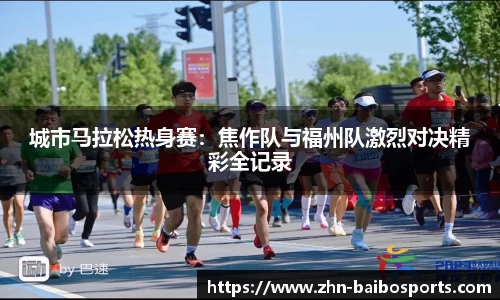 城市马拉松热身赛:焦作队与福州队激烈对决精彩全记录