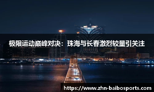 极限运动巅峰对决:珠海与长春激烈较量引关注