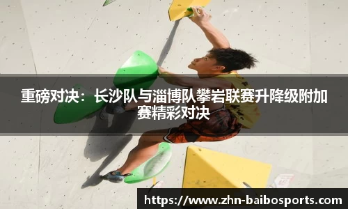 重磅对决:长沙队与淄博队攀岩联赛升降级附加赛精彩对决