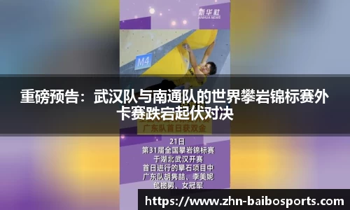 重磅预告:武汉队与南通队的世界攀岩锦标赛外卡赛跌宕起伏对决