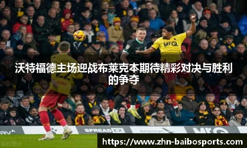 沃特福德主场迎战布莱克本期待精彩对决与胜利的争夺